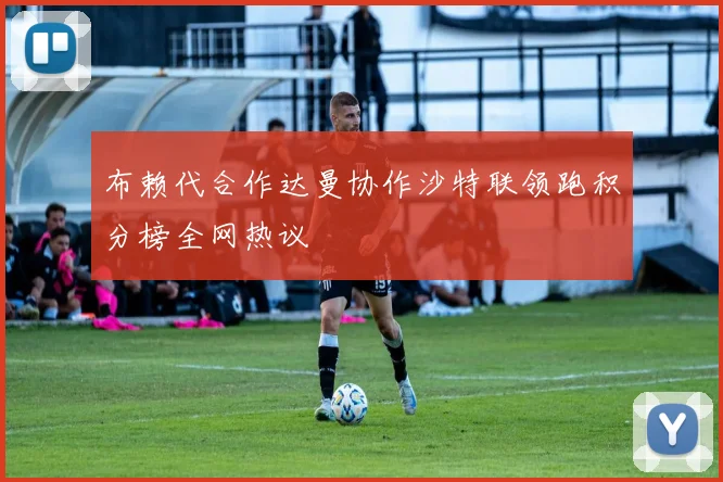 布赖代合作达曼协作沙特联领跑积分榜全网热议