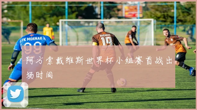 阿方索戴维斯世界杯小组赛首战出场时间