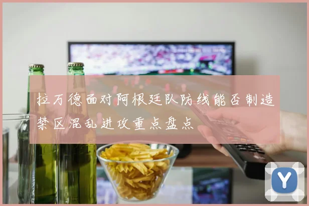 拉万德面对阿根廷队防线能否制造禁区混乱进攻重点盘点