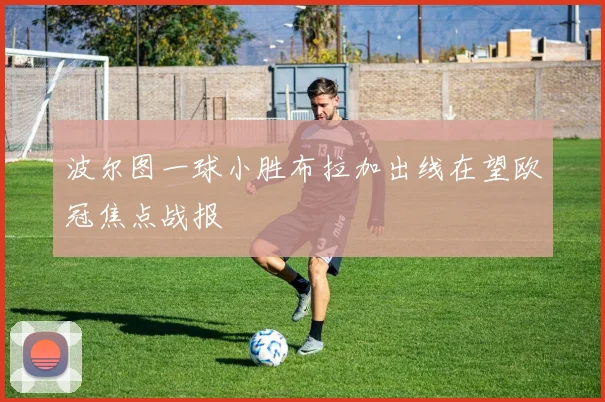 波尔图一球小胜布拉加出线在望欧冠焦点战报