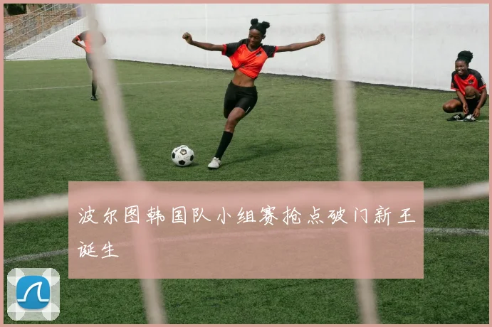 波尔图韩国队小组赛抢点破门新王诞生