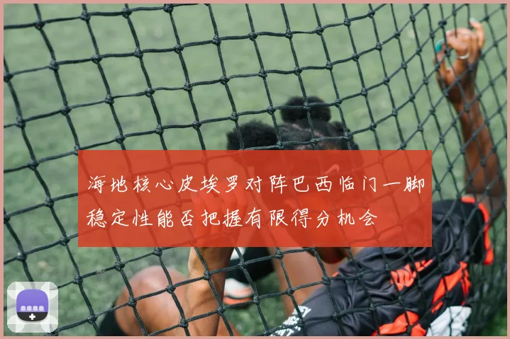 海地核心皮埃罗对阵巴西临门一脚稳定性能否把握有限得分机会