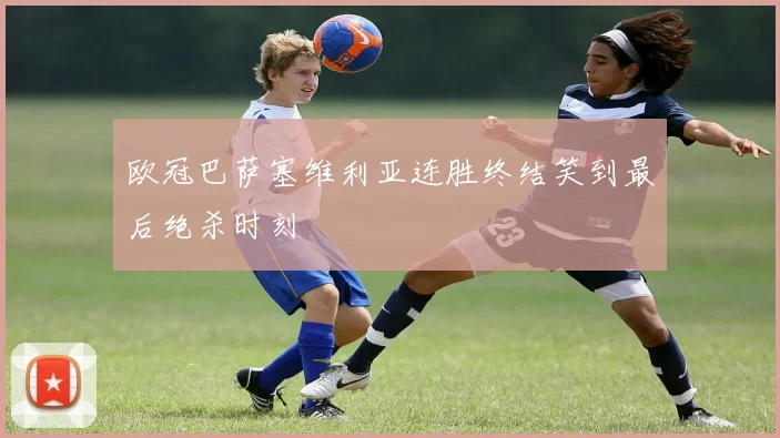 欧冠巴萨塞维利亚连胜终结笑到最后绝杀时刻