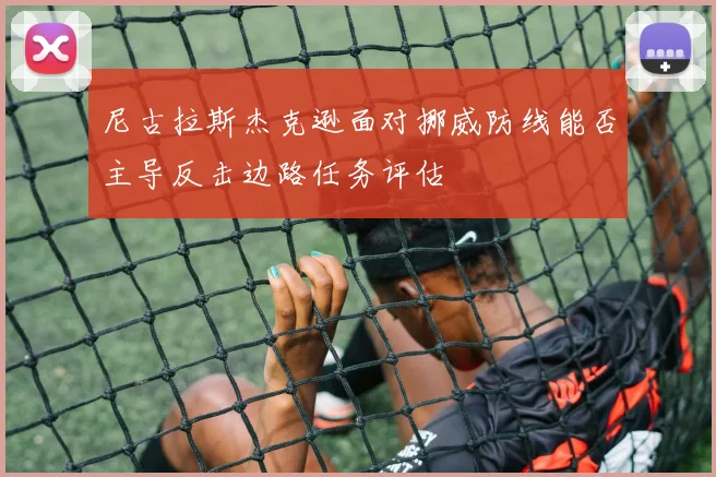 尼古拉斯杰克逊面对挪威防线能否主导反击边路任务评估