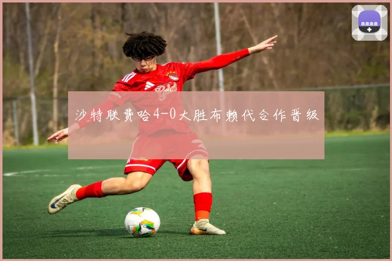 沙特联费哈4-0大胜布赖代合作晋级
