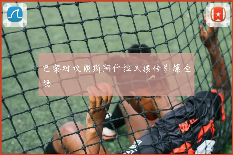 巴黎对攻朗斯阿什拉夫横传引爆全场