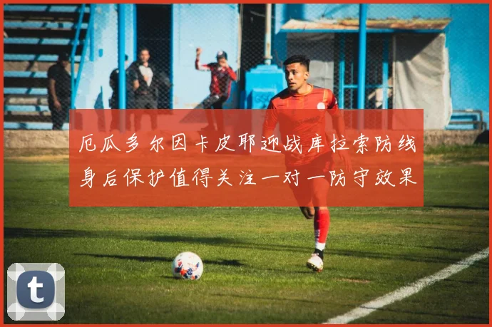 厄瓜多尔因卡皮耶迎战库拉索防线身后保护值得关注一对一防守效果