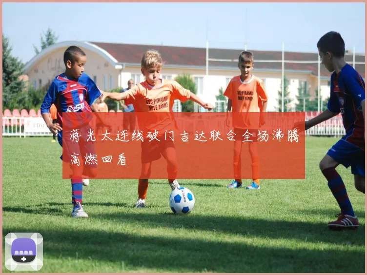 蒋光太连线破门吉达联合全场沸腾高燃回看