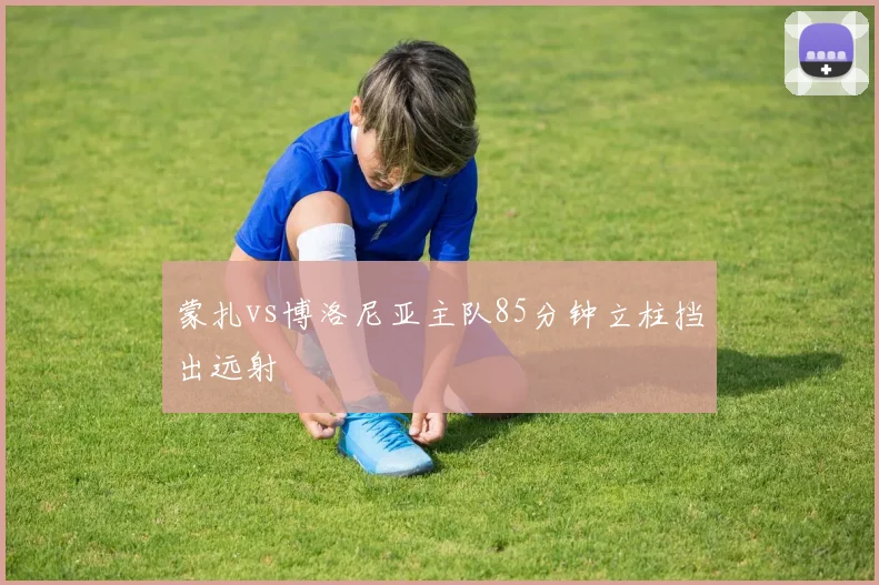蒙扎vs博洛尼亚主队85分钟立柱挡出远射