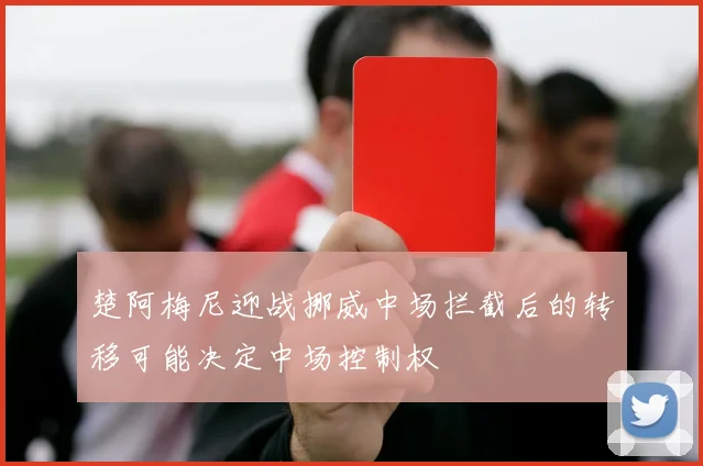 楚阿梅尼迎战挪威中场拦截后的转移可能决定中场控制权