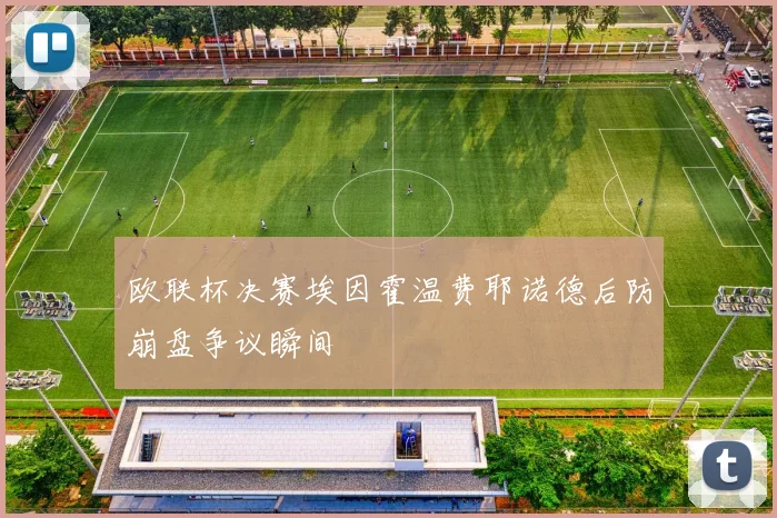 欧联杯决赛埃因霍温费耶诺德后防崩盘争议瞬间