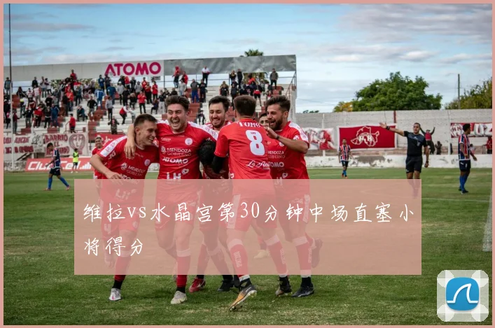 维拉vs水晶宫第30分钟中场直塞小将得分