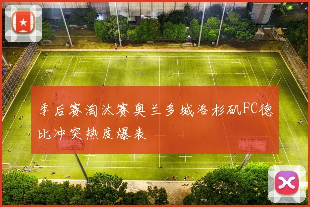 季后赛淘汰赛奥兰多城洛杉矶FC德比冲突热度爆表