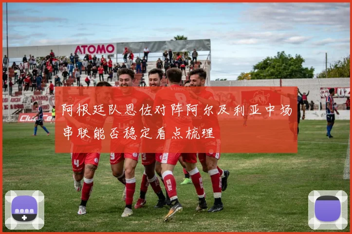 阿根廷队恩佐对阵阿尔及利亚中场串联能否稳定看点梳理