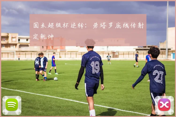 国米超级杯逆转：劳塔罗底线传射定乾坤
