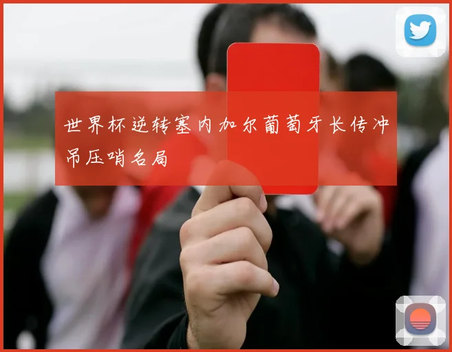 世界杯逆转塞内加尔葡萄牙长传冲吊压哨名局