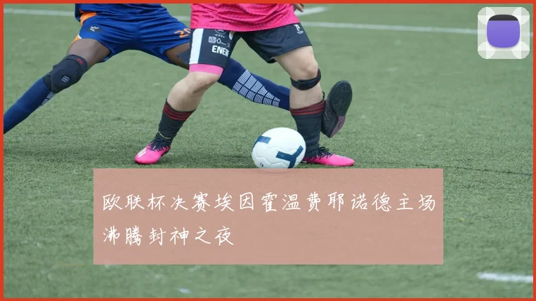 欧联杯决赛埃因霍温费耶诺德主场沸腾封神之夜
