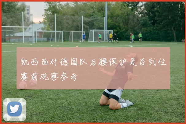 凯西面对德国队后腰保护是否到位赛前观察参考
