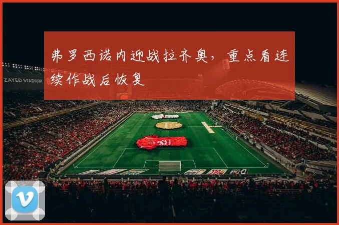 弗罗西诺内迎战拉齐奥，重点看连续作战后恢复