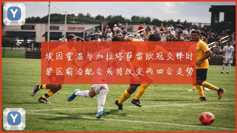 埃因霍温与加拉塔萨雷欧冠交锋时禁区前沿配合或将改变两回合走势