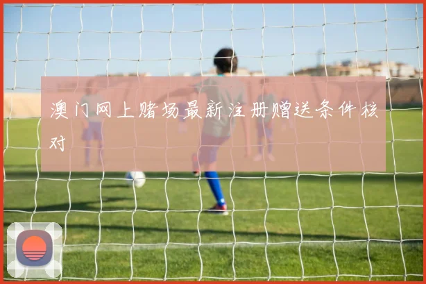 澳门网上赌场最新注册赠送条件核对