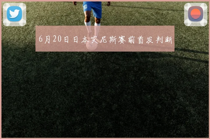 6月20日日本突尼斯赛前首发判断