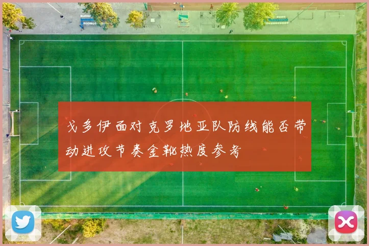 戈多伊面对克罗地亚队防线能否带动进攻节奏金靴热度参考