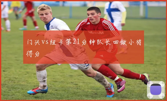 门兴vs纽卡第21分钟队长回做小将得分