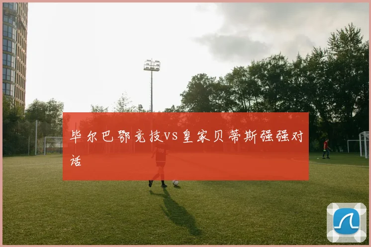 毕尔巴鄂竞技vs皇家贝蒂斯强强对话