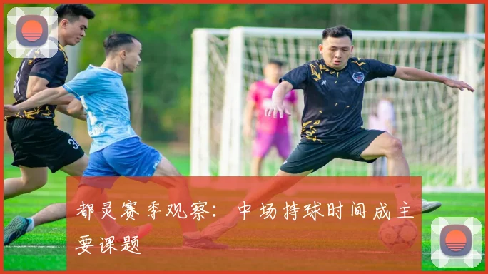 都灵赛季观察:中场持球时间成主要课题