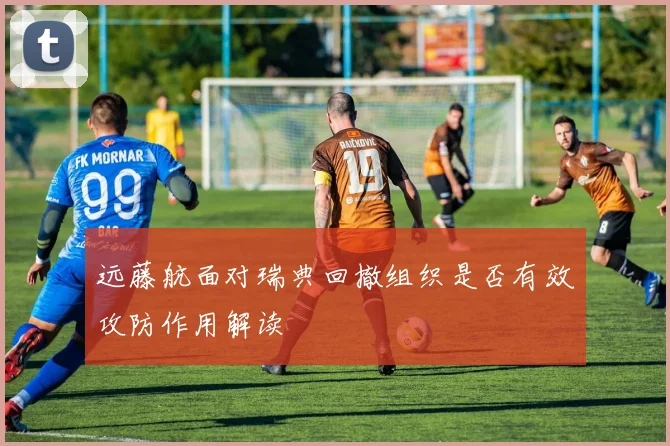 远藤航面对瑞典回撤组织是否有效攻防作用解读
