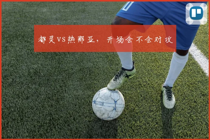 都灵vs热那亚,开场会不会对攻
