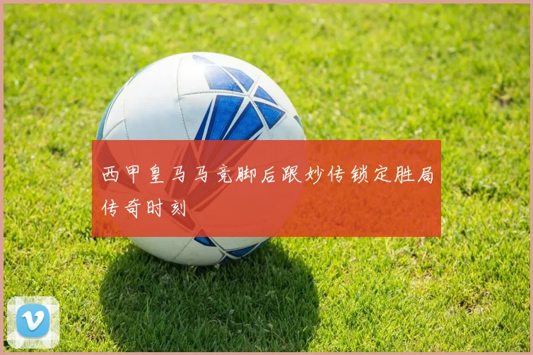 西甲皇马马竞脚后跟妙传锁定胜局传奇时刻