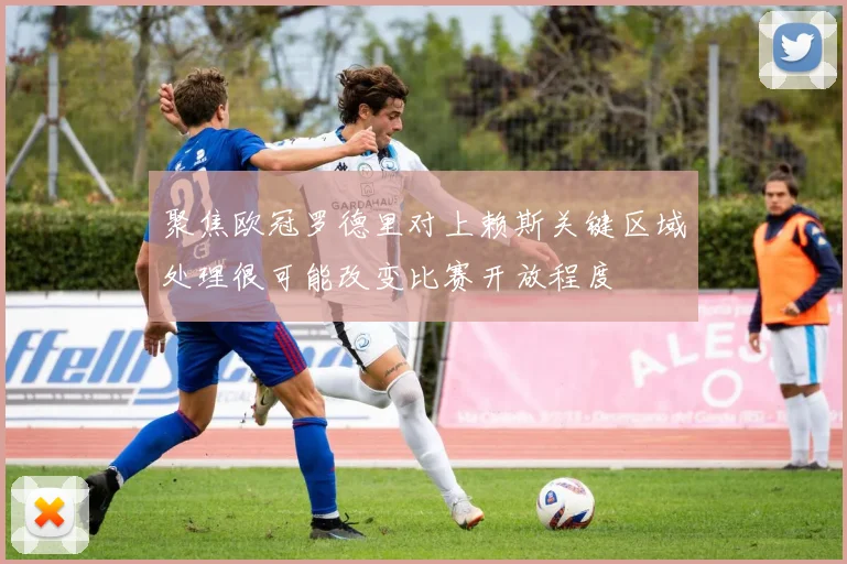 聚焦欧冠罗德里对上赖斯关键区域处理很可能改变比赛开放程度