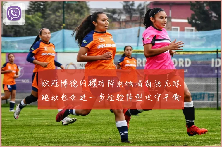 欧冠博德闪耀对阵利物浦前场无球跑动也会进一步检验阵型攻守平衡