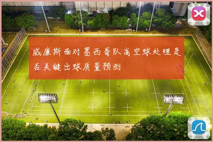 威廉斯面对墨西哥队高空球处理是否关键出球质量预测