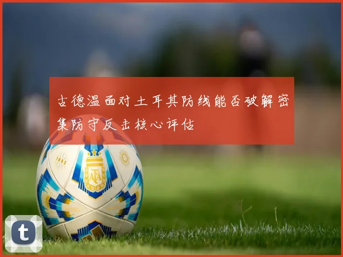 古德温面对土耳其防线能否破解密集防守反击核心评估