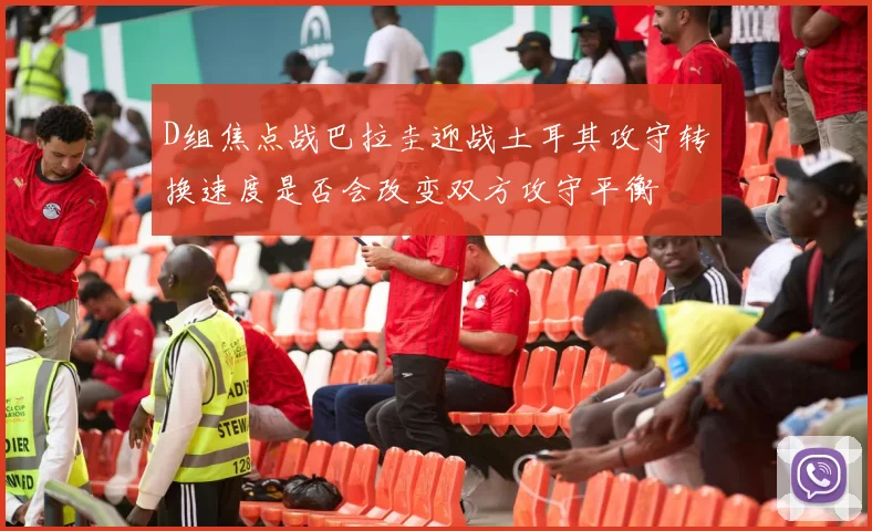 D组焦点战巴拉圭迎战土耳其攻守转换速度是否会改变双方攻守平衡