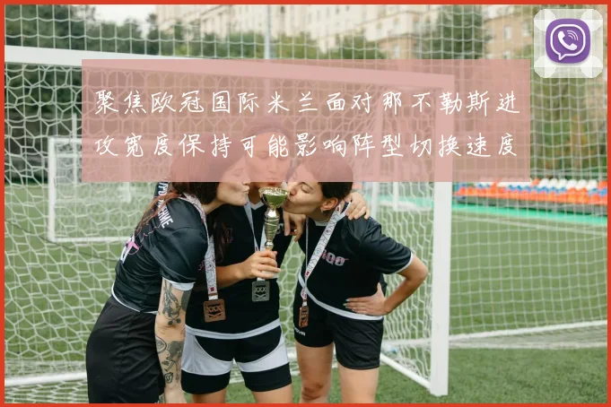 聚焦欧冠国际米兰面对那不勒斯进攻宽度保持可能影响阵型切换速度