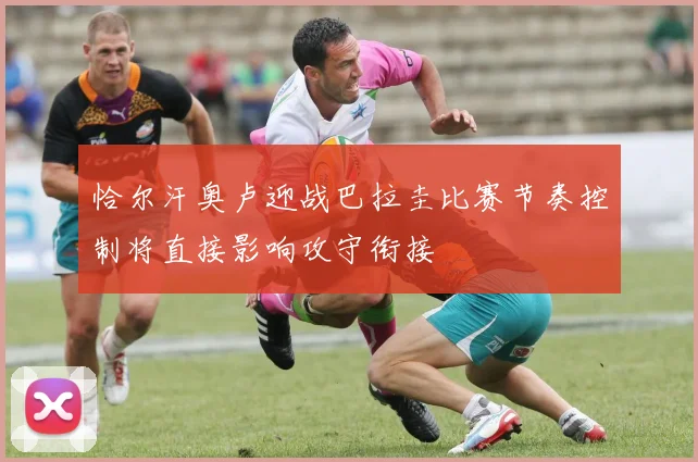 恰尔汗奥卢迎战巴拉圭比赛节奏控制将直接影响攻守衔接
