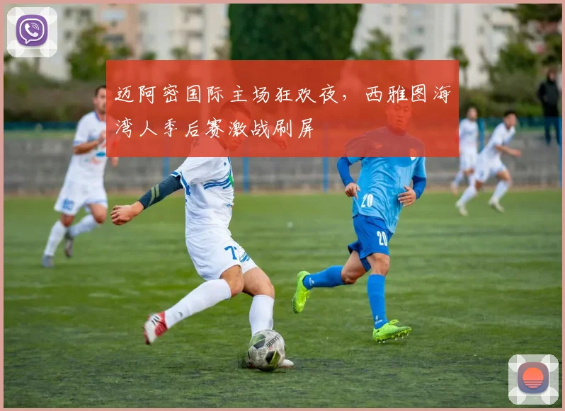 迈阿密国际主场狂欢夜，西雅图海湾人季后赛激战刷屏