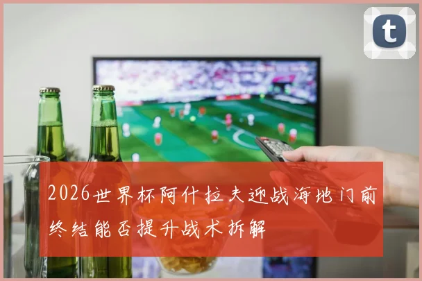 2026世界杯阿什拉夫迎战海地门前终结能否提升战术拆解