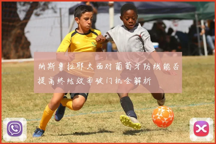 纳斯鲁拉耶夫面对葡萄牙防线能否提高终结效率破门机会解析
