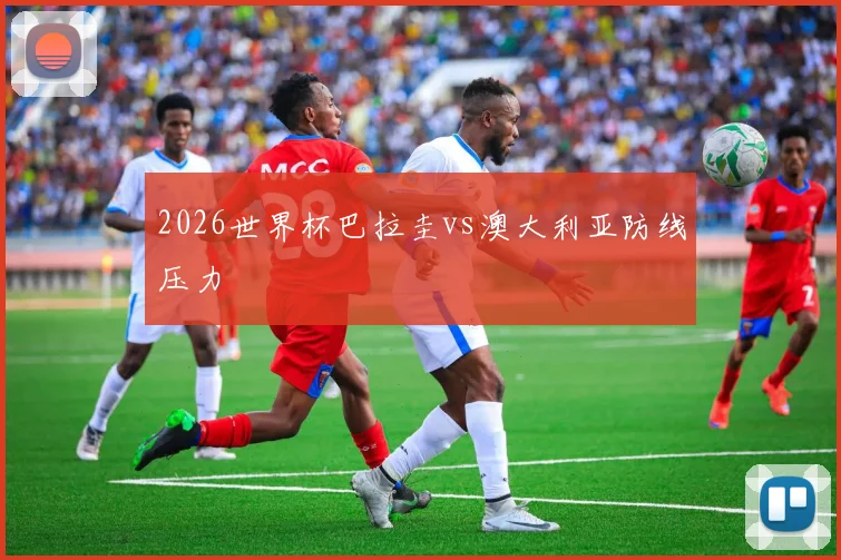 2026世界杯巴拉圭vs澳大利亚防线压力