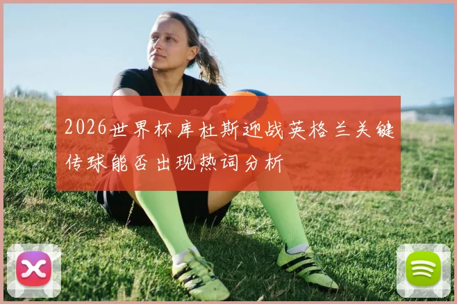 2026世界杯库杜斯迎战英格兰关键传球能否出现热词分析