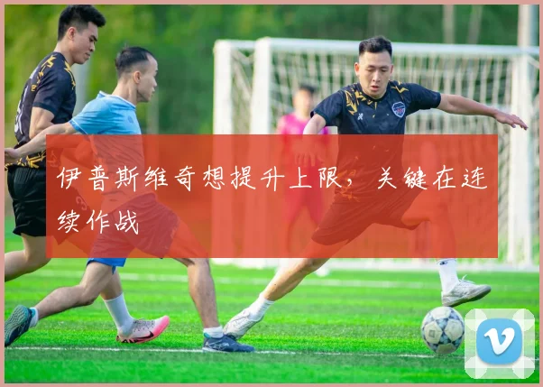 伊普斯维奇想提升上限，关键在连续作战