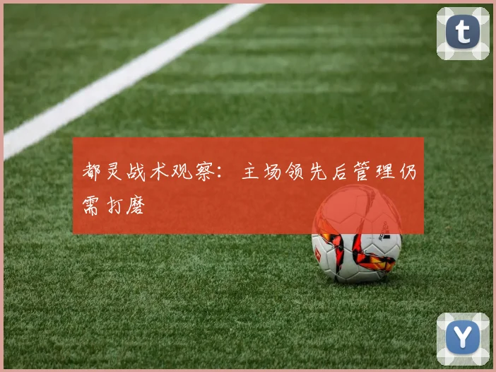 都灵战术观察:主场领先后管理仍需打磨