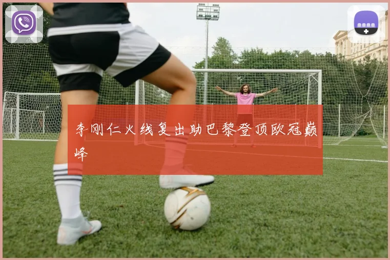 李刚仁火线复出助巴黎登顶欧冠巅峰