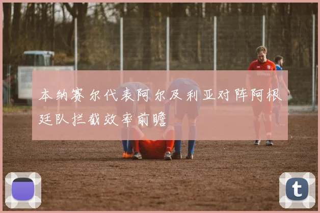 本纳赛尔代表阿尔及利亚对阵阿根廷队拦截效率前瞻